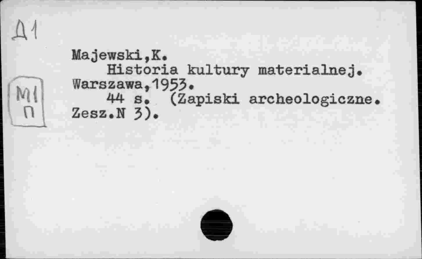 ﻿AI
І мі
Majewski,К.
Historia kultury materialnej. Warszawa,1953*
44 s. (Zapiski archeologiczne. Zesz.N J).